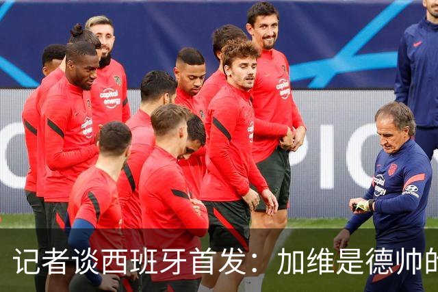 记者谈西班牙首发：加维是德帅的阵眼；也宣布一开始就要踢出强度